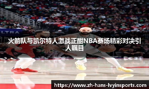 火箭队与凯尔特人激战正酣NBA赛场精彩对决引人瞩目